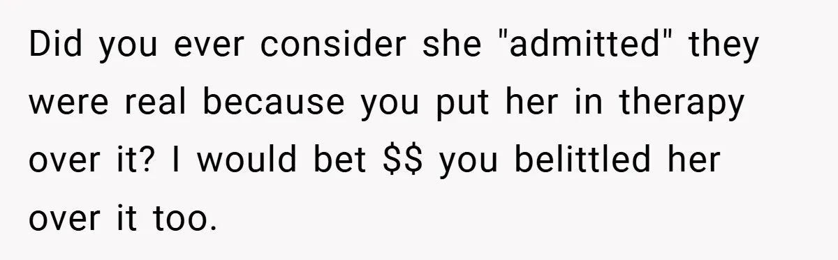 Did you ever consider she "admitted" they were real because you put her in therapy over it? I would bet $$ you belittled her over it too.