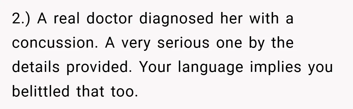 2.) A real doctor diagnosed her with a concussion. A very serious one by the details provided. Your language implies you belittled that too.