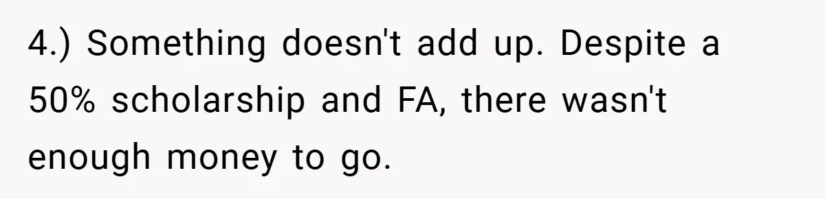 4.) Something doesn't add up. Despite a 50% scholarship and FA, there wasn't enough money to go.