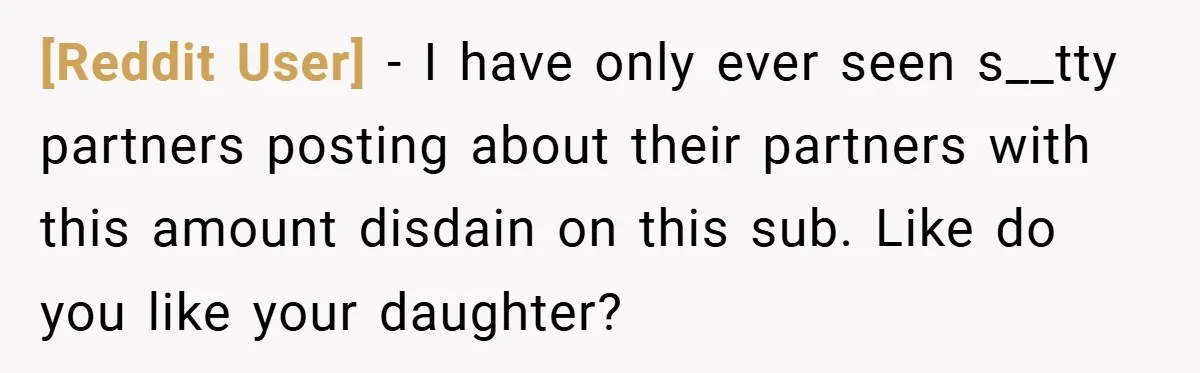 [Reddit User] − I have only ever seen s__tty partners posting about their partners with this amount disdain on this sub. Like do you like your daughter?