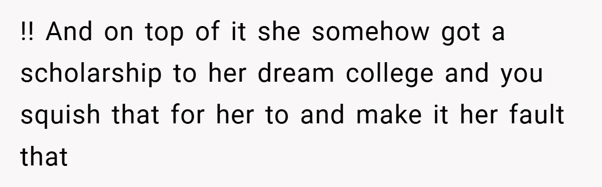 !! And on top of it she somehow got a scholarship to her dream college and you squish that for her to and make it her fault that
