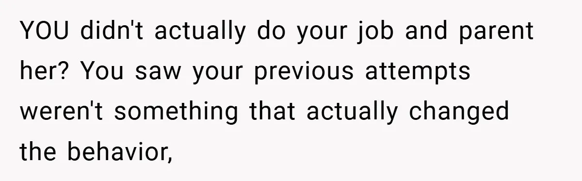 YOU didn't actually do your job and parent her? You saw your previous attempts weren't something that actually changed the behavior,