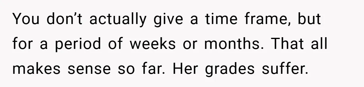 You don’t actually give a time frame, but for a period of weeks or months. That all makes sense so far. Her grades suffer.