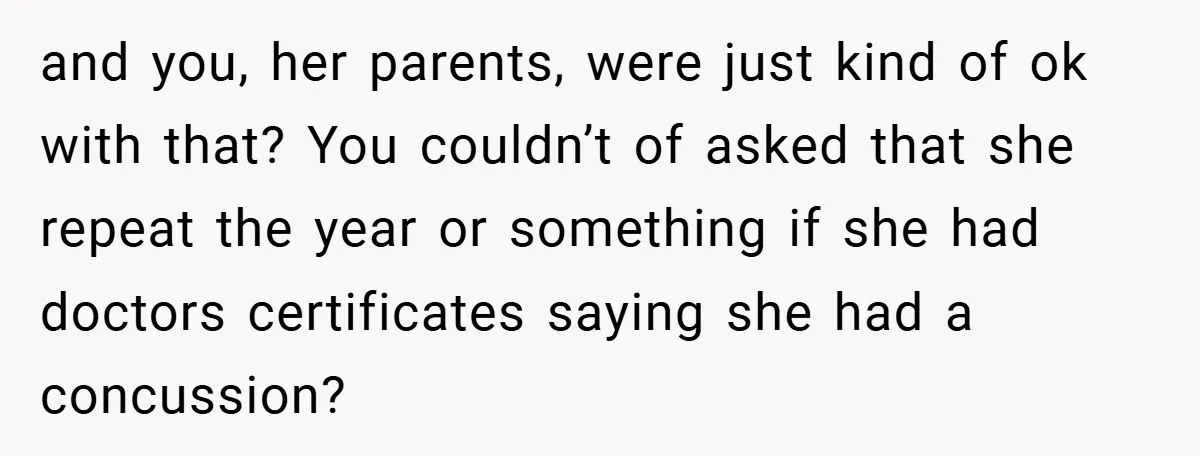 and you, her parents, were just kind of ok with that? You couldn’t of asked that she repeat the year or something if she had doctors certificates saying she had...