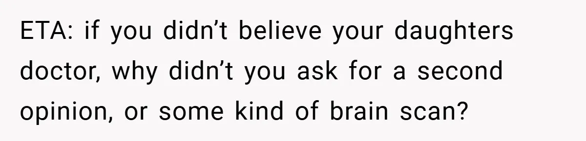 ETA: if you didn’t believe your daughters doctor, why didn’t you ask for a second opinion, or some kind of brain scan?