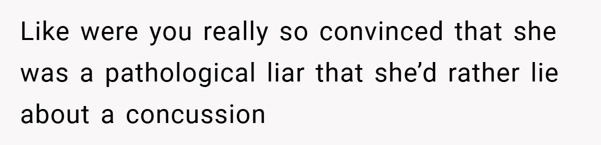 Like were you really so convinced that she was a pathological liar that she’d rather lie about a concussion