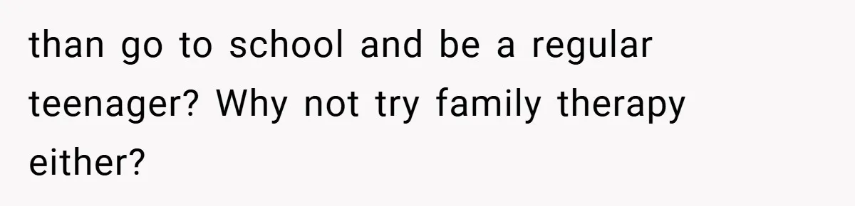 than go to school and be a regular teenager? Why not try family therapy either?
