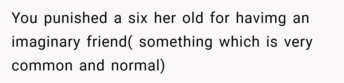 You punished a six her old for havimg an imaginary friend( something which is very common and normal)