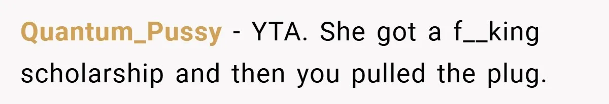 Quantum_Pussy − YTA. She got a f__king scholarship and then you pulled the plug.