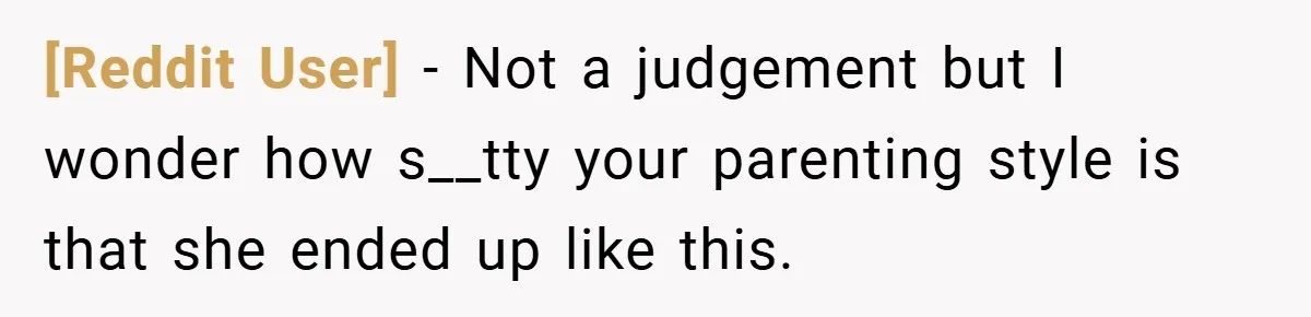 [Reddit User] − Not a judgement but I wonder how s__tty your parenting style is that she ended up like this.