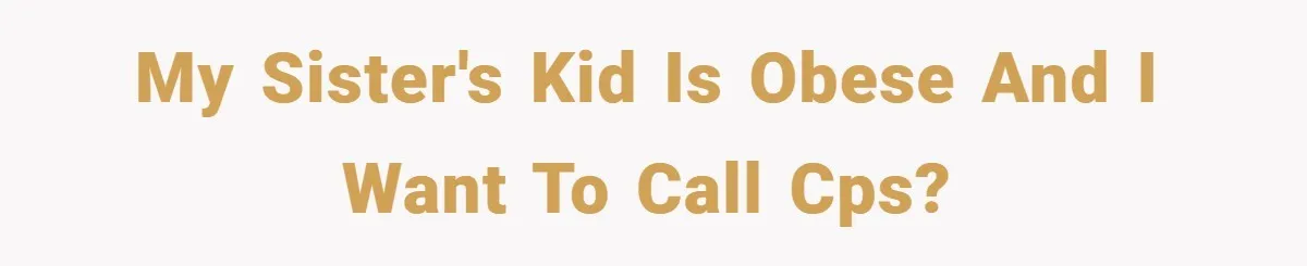 Aunt Considers Calling CPS on Her Sister After Seeing Her 4-Year-Old Nephew Weigh 100 Pounds My sister's kid is obese and I want to call CPS?