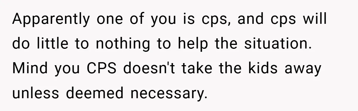 Aunt Considers Calling CPS on Her Sister After Seeing Her 4-Year-Old Nephew Weigh 100 Pounds Apparently one of you is cps, and cps will do little to nothing to help the situation. Mind you CPS doesn't take the kids away unless deemed necessary.