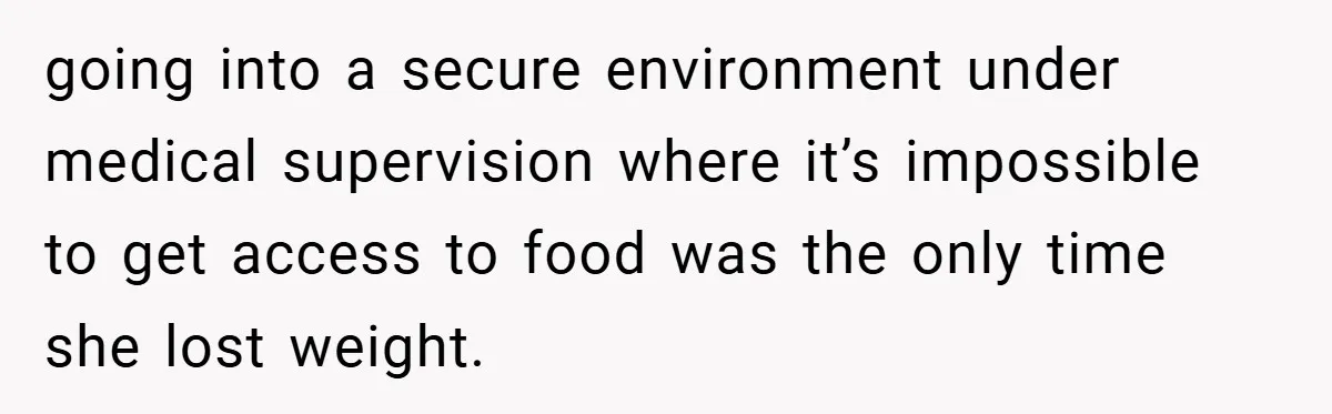 Aunt Considers Calling CPS on Her Sister After Seeing Her 4-Year-Old Nephew Weigh 100 Pounds going into a secure environment under medical supervision where it’s impossible to get access to food was the only time she lost weight.
