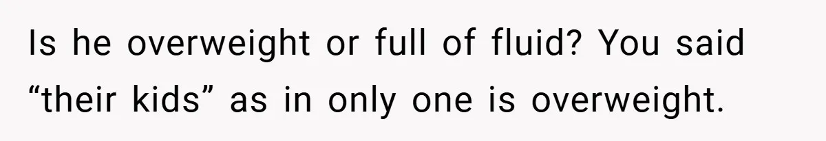 Aunt Considers Calling CPS on Her Sister After Seeing Her 4-Year-Old Nephew Weigh 100 Pounds Is he overweight or full of fluid? You said “their kids” as in only one is overweight.