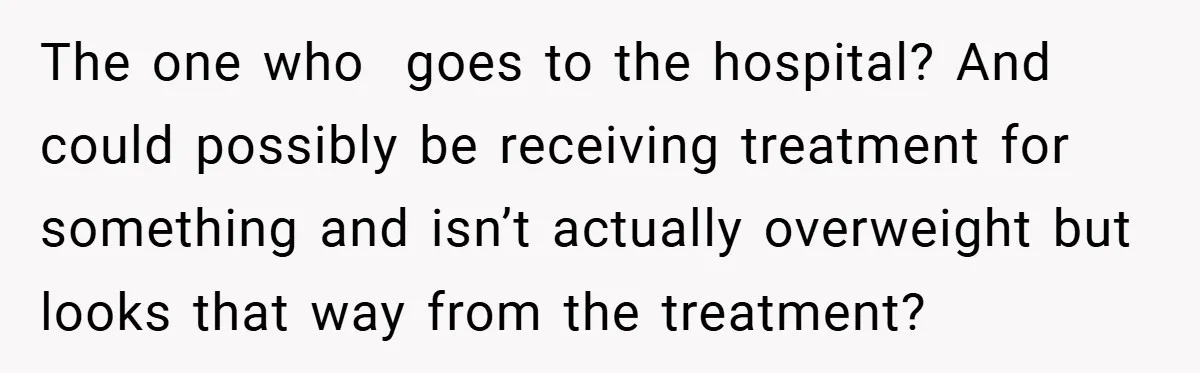 Aunt Considers Calling CPS on Her Sister After Seeing Her 4-Year-Old Nephew Weigh 100 Pounds The one who goes to the hospital? And could possibly be receiving treatment for something and isn’t actually overweight but looks that way from the treatment?