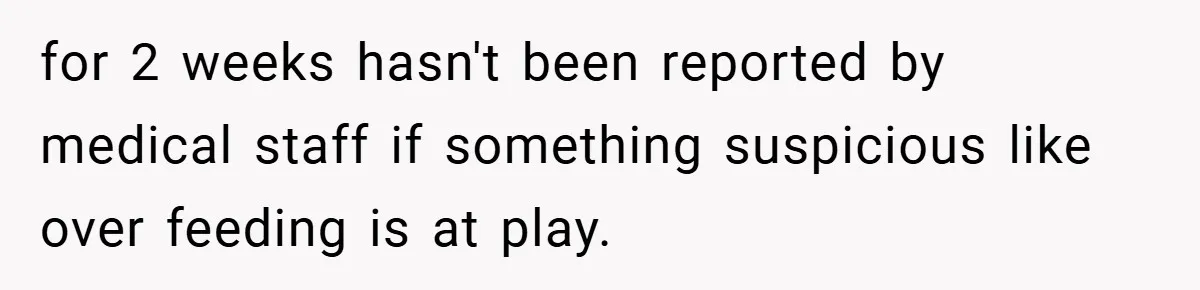 Aunt Considers Calling CPS on Her Sister After Seeing Her 4-Year-Old Nephew Weigh 100 Pounds for 2 weeks hasn't been reported by medical staff if something suspicious like over feeding is at play.