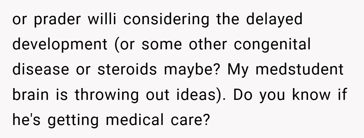 Aunt Considers Calling CPS on Her Sister After Seeing Her 4-Year-Old Nephew Weigh 100 Pounds or prader willi considering the delayed development (or some other congenital disease or steroids maybe? My medstudent brain is throwing out ideas). Do you know if he's getting medical care?