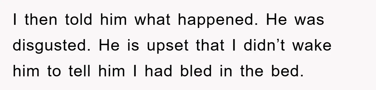 I then told him what happened. He was disgusted. He is upset that I didn’t wake him to tell him I had bled in the bed.