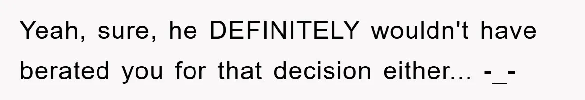Yeah, sure, he DEFINITELY wouldn't have berated you for that decision either... -_-