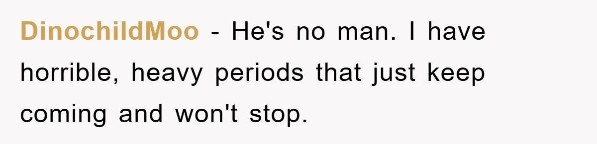 DinochildMoo − He's no man. I have horrible, heavy periods that just keep coming and won't stop.