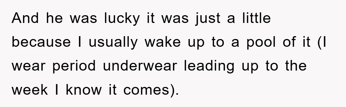And he was lucky it was just a little because I usually wake up to a pool of it (I wear period underwear leading up to the week I know...