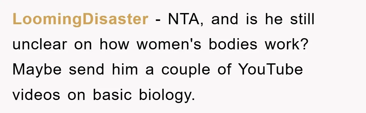 LoomingDisaster − NTA, and is he still unclear on how women's bodies work? Maybe send him a couple of YouTube videos on basic biology.