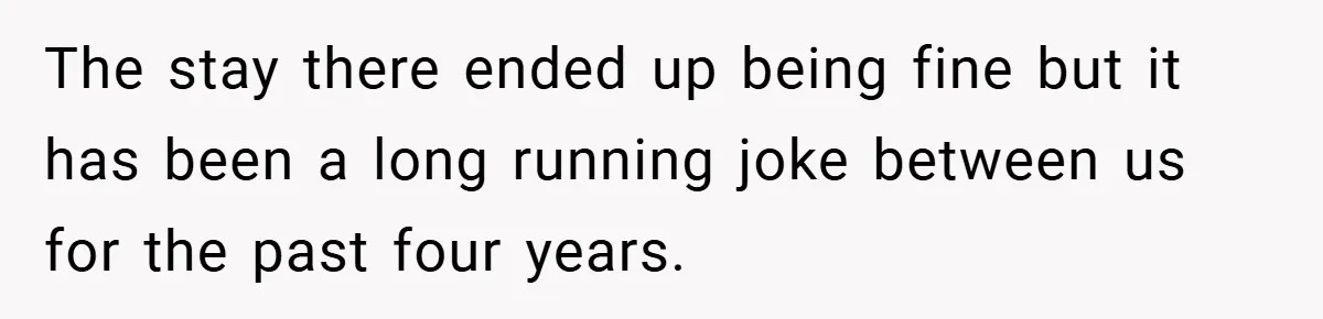 The stay there ended up being fine but it has been a long running joke between us for the past four years.
