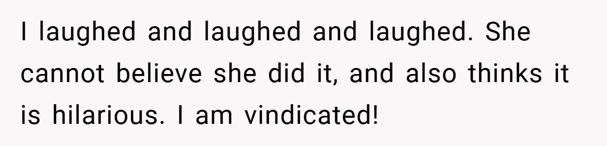 I laughed and laughed and laughed. She cannot believe she did it, and also thinks it is hilarious. I am vindicated!