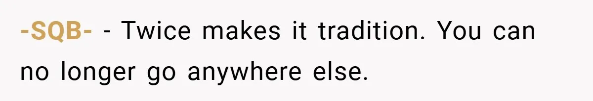 -SQB- − Twice makes it tradition. You can no longer go anywhere else.