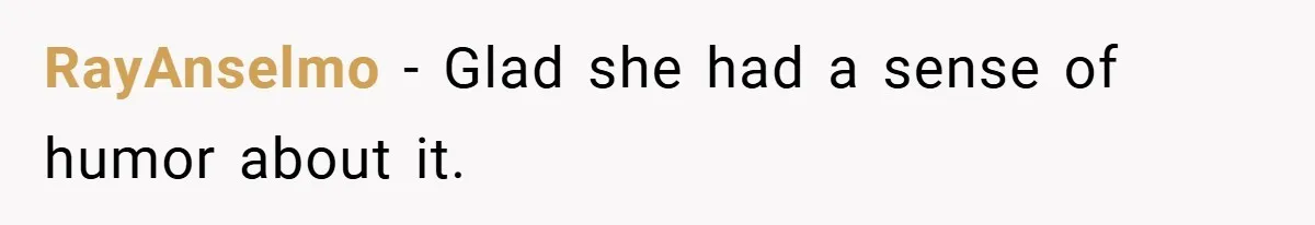 RayAnselmo − Glad she had a sense of humor about it.