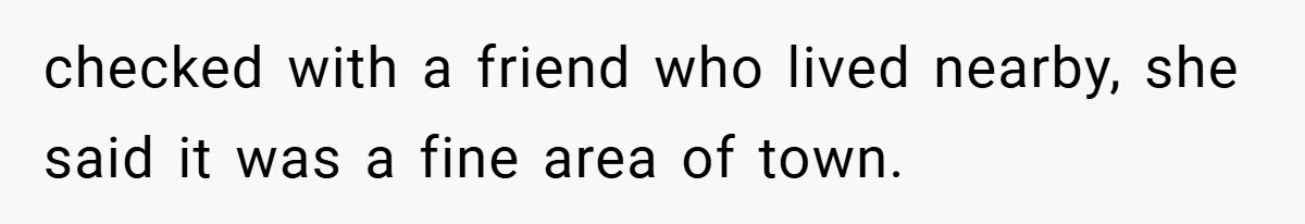 checked with a friend who lived nearby, she said it was a fine area of town.