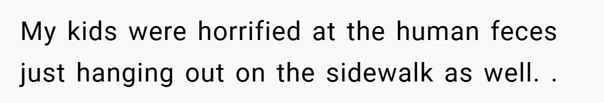 My kids were horrified at the human feces just hanging out on the sidewalk as well. .
