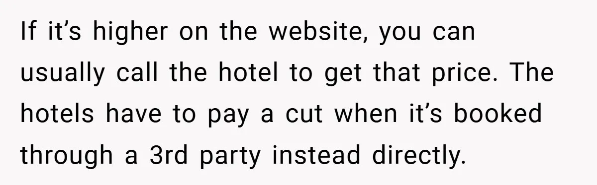 If it’s higher on the website, you can usually call the hotel to get that price. The hotels have to pay a cut when it’s booked through a 3rd party...