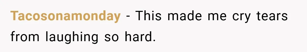 Tacosonamonday − This made me cry tears from laughing so hard.