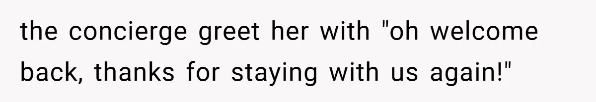 the concierge greet her with "oh welcome back, thanks for staying with us again!"