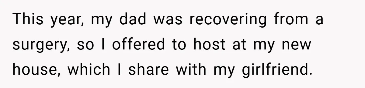 This year, my dad was recovering from a surgery, so I offered to host at my new house, which I share with my girlfriend.