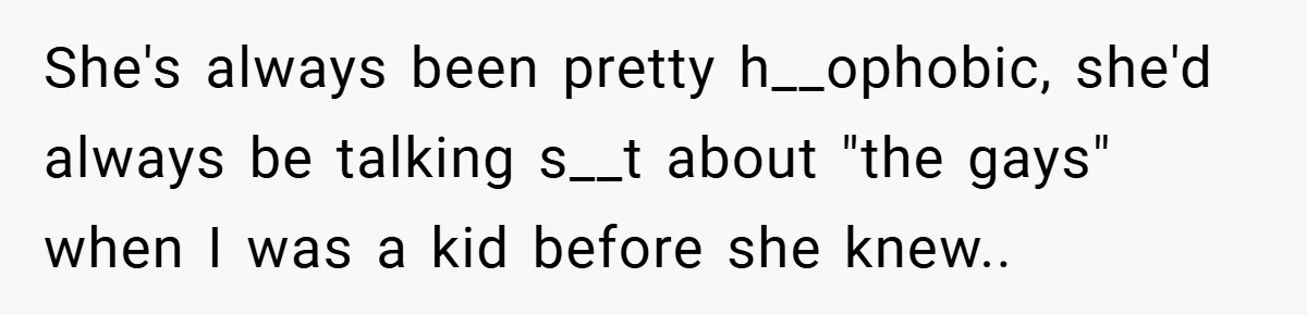 She's always been pretty h__ophobic, she'd always be talking s__t about "the gays" when I was a kid before she knew..