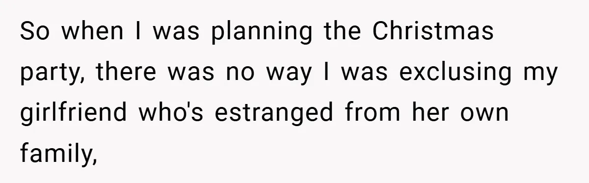 So when I was planning the Christmas party, there was no way I was exclusing my girlfriend who's estranged from her own family,