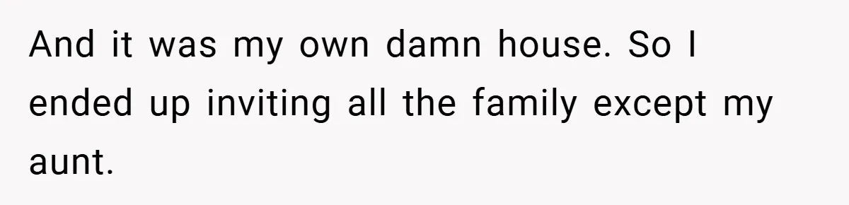 And it was my own damn house. So I ended up inviting all the family except my aunt.