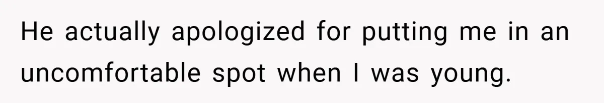 He actually apologized for putting me in an uncomfortable spot when I was young.