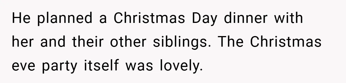 He planned a Christmas Day dinner with her and their other siblings. The Christmas eve party itself was lovely.