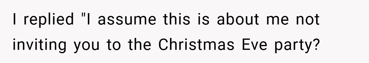 I replied "I assume this is about me not inviting you to the Christmas Eve party?