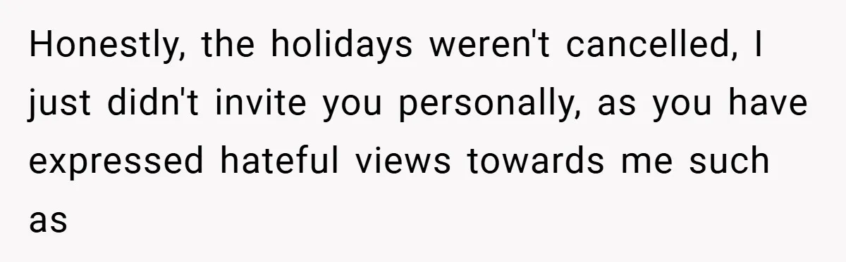 Honestly, the holidays weren't cancelled, I just didn't invite you personally, as you have expressed hateful views towards me such as