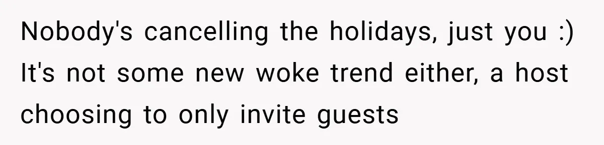 Nobody's cancelling the holidays, just you :) It's not some new woke trend either, a host choosing to only invite guests