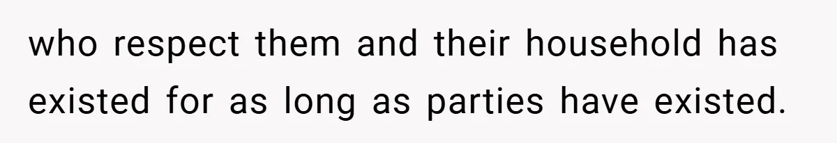who respect them and their household has existed for as long as parties have existed.