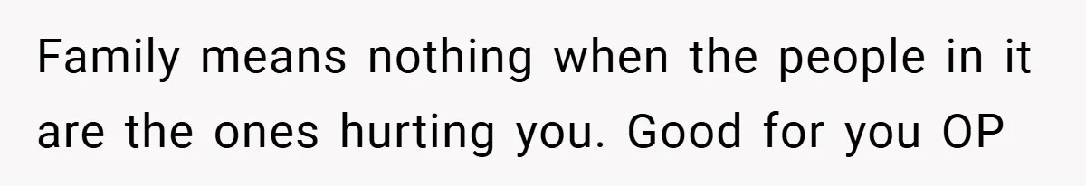 Family means nothing when the people in it are the ones hurting you. Good for you OP