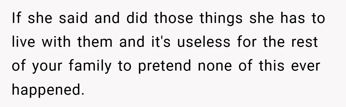 If she said and did those things she has to live with them and it's useless for the rest of your family to pretend none of this ever happened.