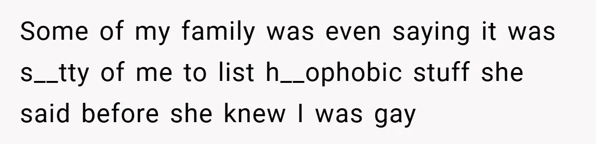 Some of my family was even saying it was s__tty of me to list h__ophobic stuff she said before she knew I was gay