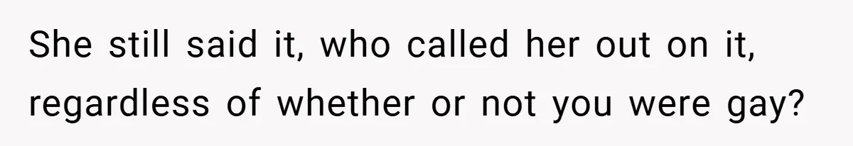 She still said it, who called her out on it, regardless of whether or not you were gay?