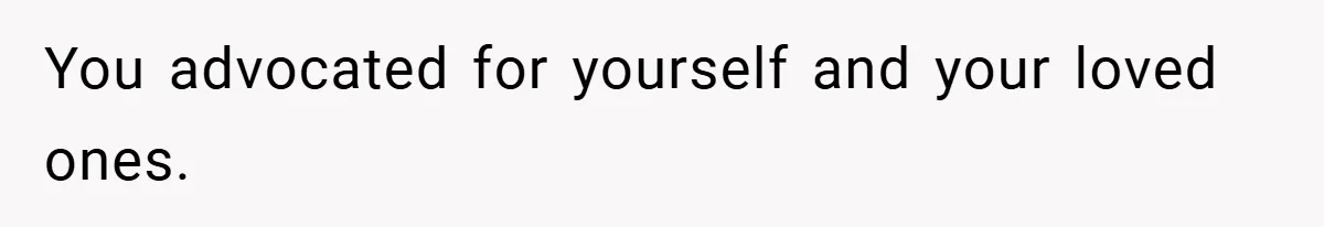 You advocated for yourself and your loved ones.